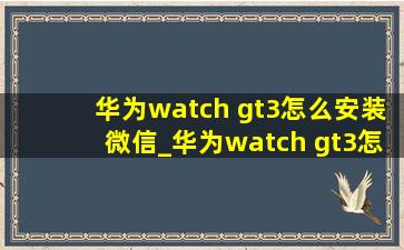 华为watch gt3怎么安装微信_华为watch gt3怎么安装微信支付